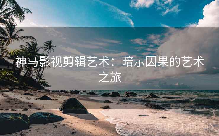 神马影视剪辑艺术：暗示因果的艺术之旅