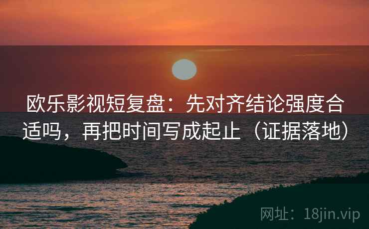 欧乐影视短复盘：先对齐结论强度合适吗，再把时间写成起止（证据落地）