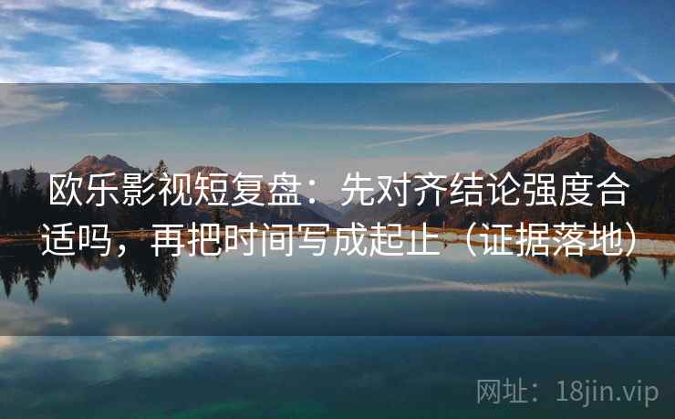 欧乐影视短复盘：先对齐结论强度合适吗，再把时间写成起止（证据落地）