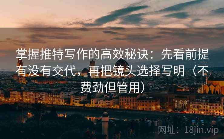 掌握推特写作的高效秘诀：先看前提有没有交代，再把镜头选择写明（不费劲但管用）