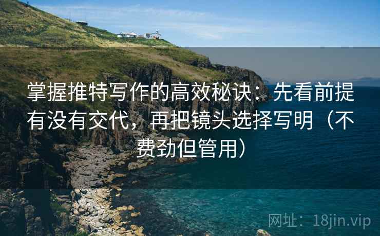 掌握推特写作的高效秘诀：先看前提有没有交代，再把镜头选择写明（不费劲但管用）