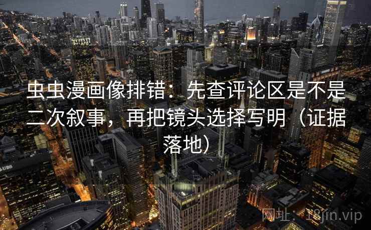 虫虫漫画像排错：先查评论区是不是二次叙事，再把镜头选择写明（证据落地）