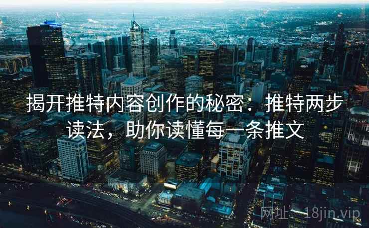揭开推特内容创作的秘密：推特两步读法，助你读懂每一条推文