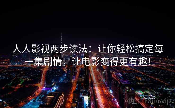 人人影视两步读法：让你轻松搞定每一集剧情，让电影变得更有趣！