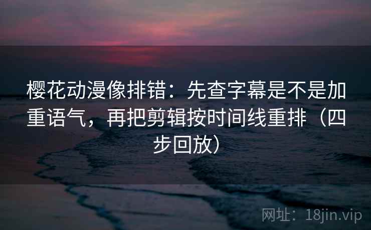 樱花动漫像排错：先查字幕是不是加重语气，再把剪辑按时间线重排（四步回放）