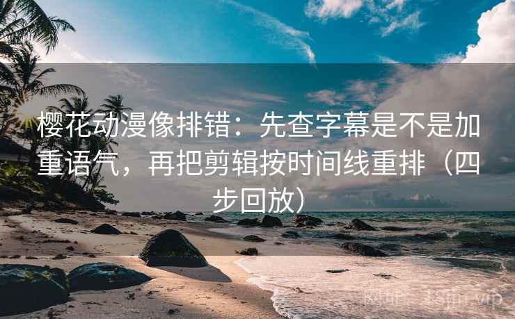 樱花动漫像排错：先查字幕是不是加重语气，再把剪辑按时间线重排（四步回放）