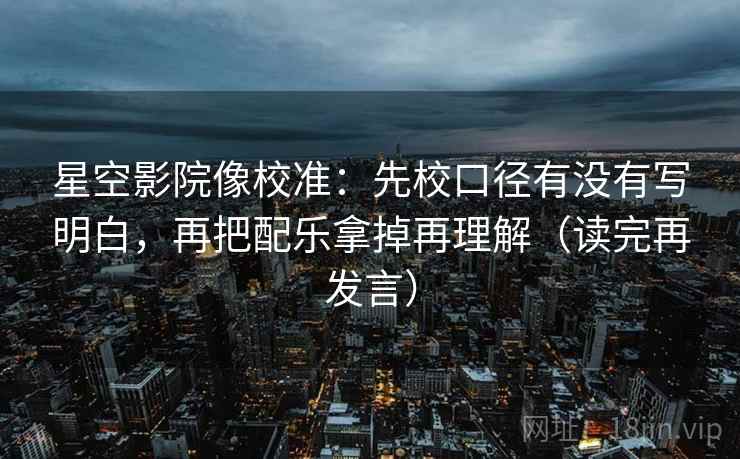 星空影院像校准：先校口径有没有写明白，再把配乐拿掉再理解（读完再发言）
