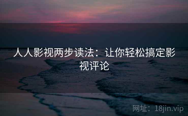 人人影视两步读法：让你轻松搞定影视评论