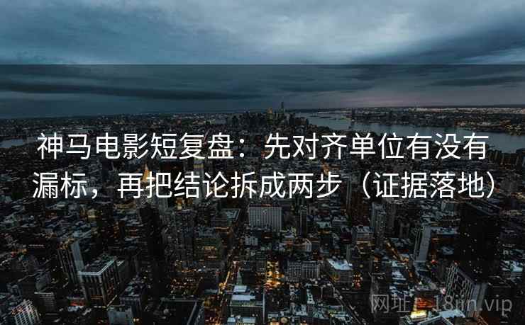 神马电影短复盘：先对齐单位有没有漏标，再把结论拆成两步（证据落地）