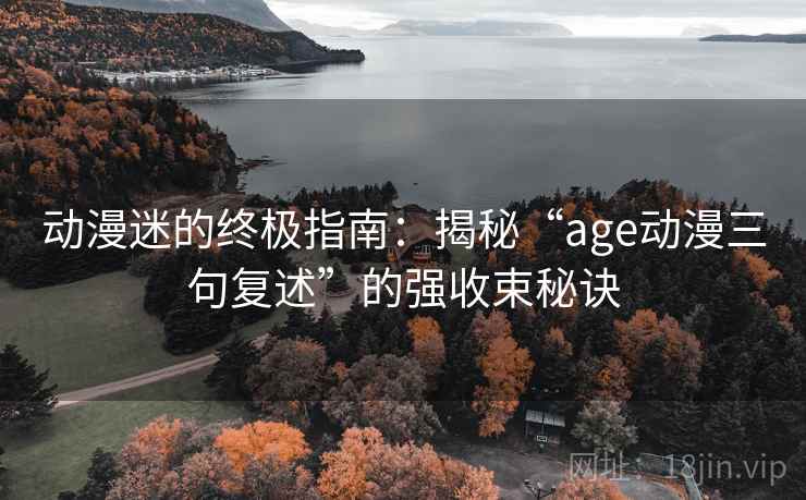动漫迷的终极指南：揭秘“age动漫三句复述”的强收束秘诀