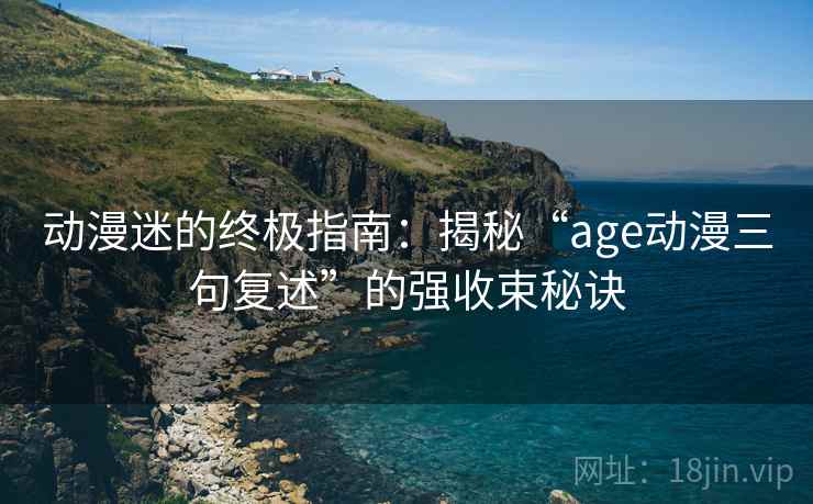 动漫迷的终极指南：揭秘“age动漫三句复述”的强收束秘诀