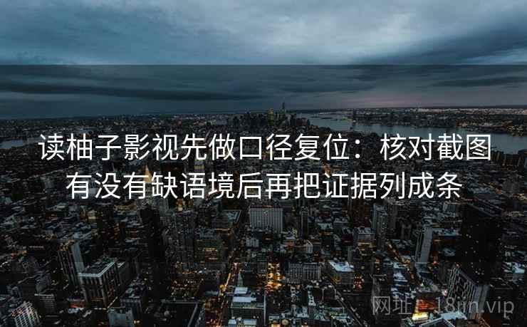 读柚子影视先做口径复位：核对截图有没有缺语境后再把证据列成条
