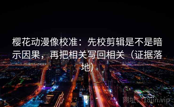 樱花动漫像校准：先校剪辑是不是暗示因果，再把相关写回相关（证据落地）