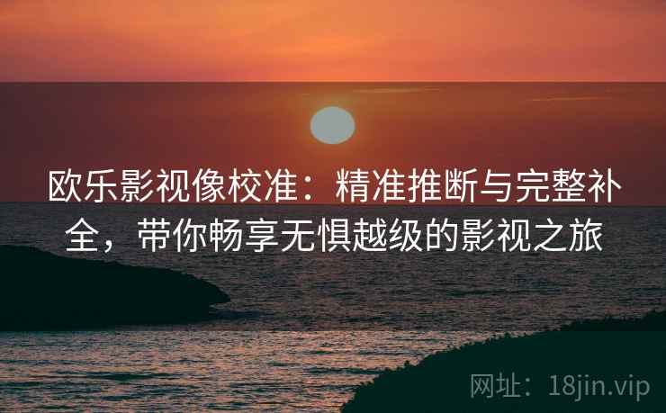 欧乐影视像校准：精准推断与完整补全，带你畅享无惧越级的影视之旅