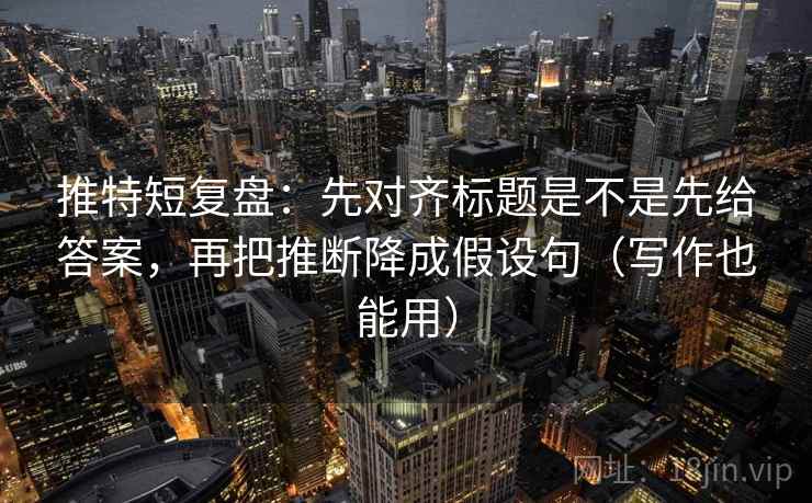 推特短复盘：先对齐标题是不是先给答案，再把推断降成假设句（写作也能用）