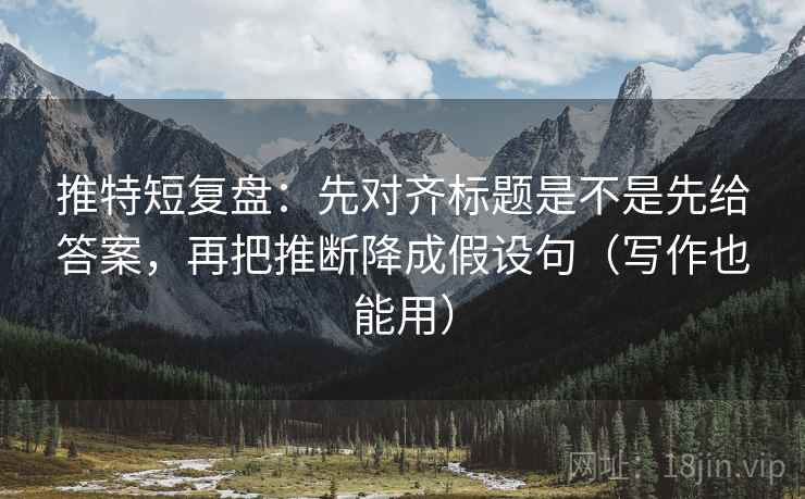 推特短复盘：先对齐标题是不是先给答案，再把推断降成假设句（写作也能用）