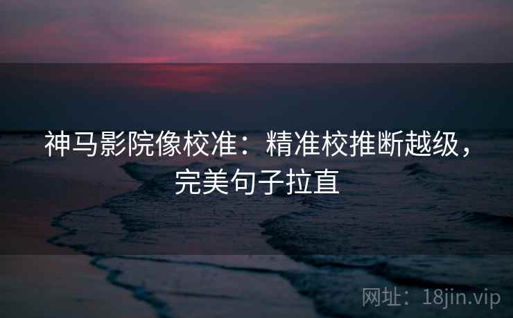 神马影院像校准：精准校推断越级，完美句子拉直