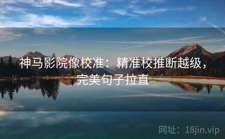 神马影院像校准：精准校推断越级，完美句子拉直