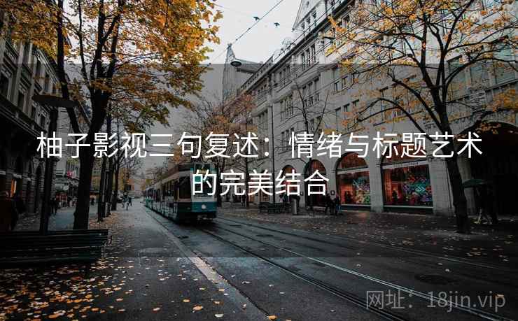柚子影视三句复述：情绪与标题艺术的完美结合