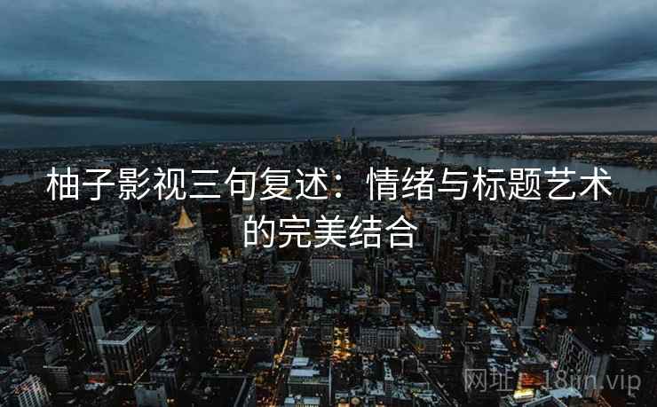 柚子影视三句复述：情绪与标题艺术的完美结合
