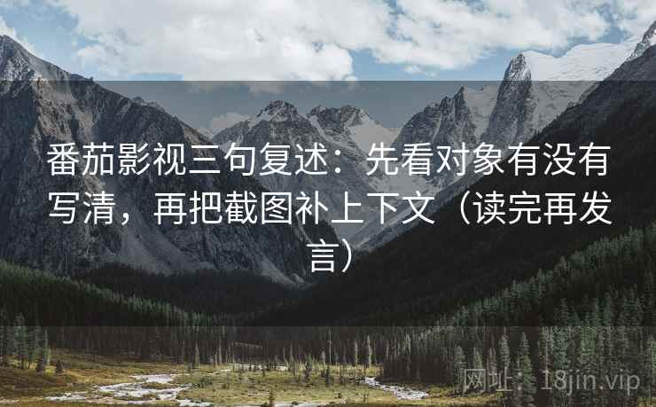 番茄影视三句复述：先看对象有没有写清，再把截图补上下文（读完再发言）