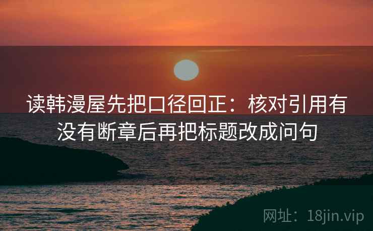 读韩漫屋先把口径回正：核对引用有没有断章后再把标题改成问句