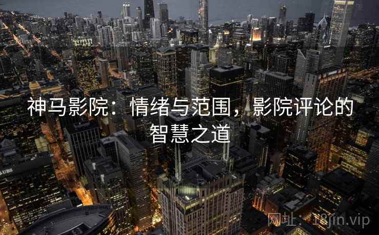 神马影院：情绪与范围，影院评论的智慧之道