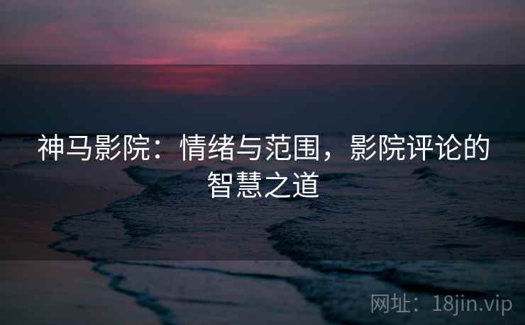 神马影院：情绪与范围，影院评论的智慧之道