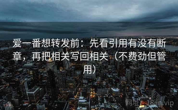 爱一番想转发前：先看引用有没有断章，再把相关写回相关（不费劲但管用）