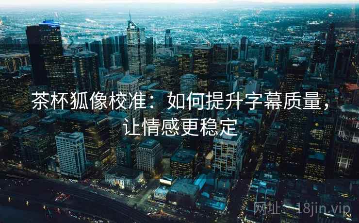 茶杯狐像校准：如何提升字幕质量，让情感更稳定