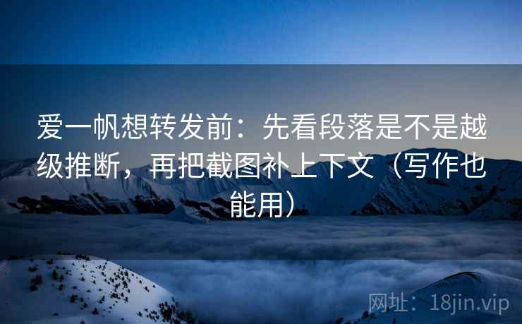 爱一帆想转发前：先看段落是不是越级推断，再把截图补上下文（写作也能用）