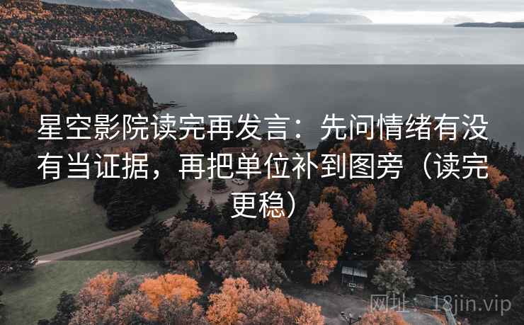 星空影院读完再发言：先问情绪有没有当证据，再把单位补到图旁（读完更稳）