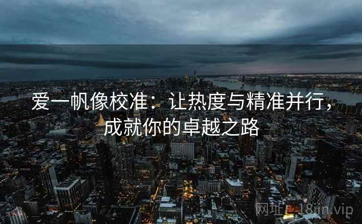 爱一帆像校准：让热度与精准并行，成就你的卓越之路