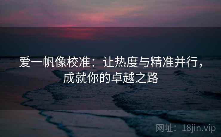 爱一帆像校准：让热度与精准并行，成就你的卓越之路