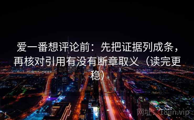 爱一番想评论前：先把证据列成条，再核对引用有没有断章取义（读完更稳）