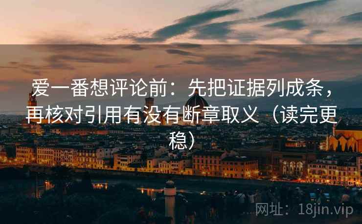 爱一番想评论前：先把证据列成条，再核对引用有没有断章取义（读完更稳）