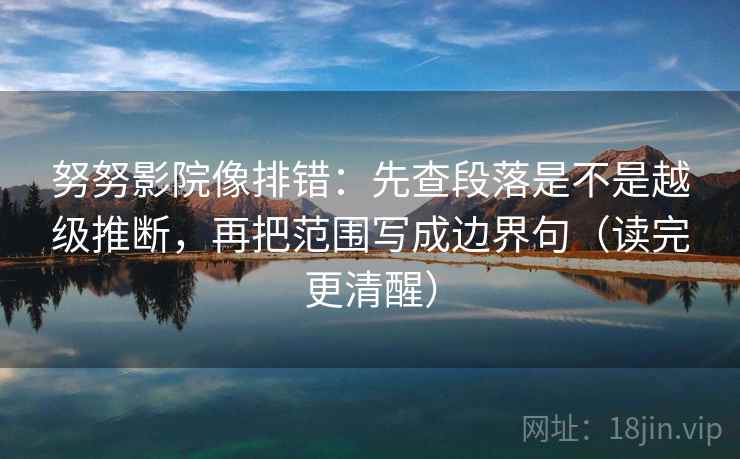 努努影院像排错：先查段落是不是越级推断，再把范围写成边界句（读完更清醒）