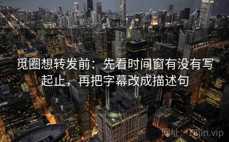 觅圈想转发前：先看时间窗有没有写起止，再把字幕改成描述句