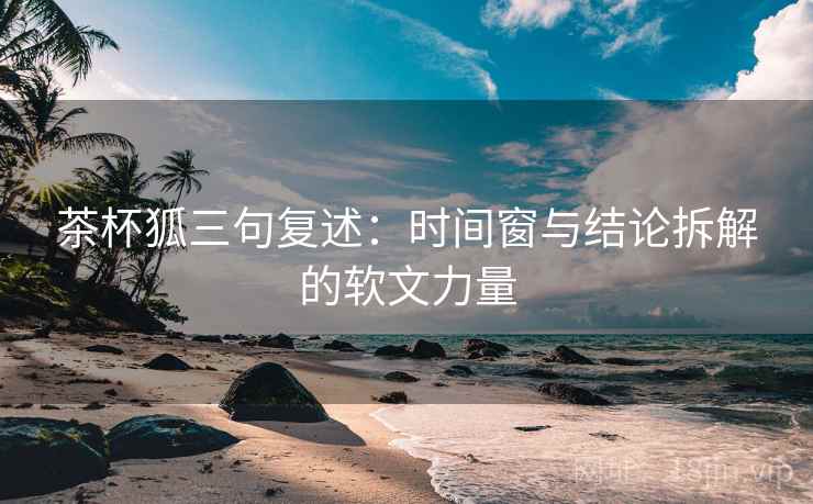 茶杯狐三句复述：时间窗与结论拆解的软文力量