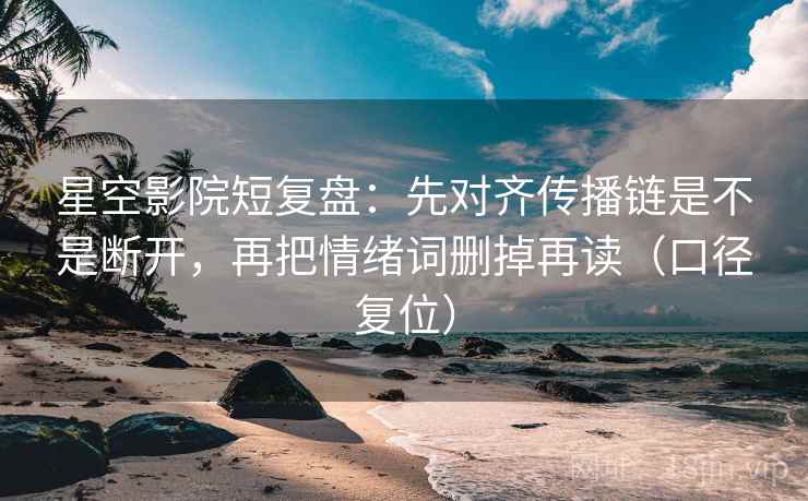 星空影院短复盘：先对齐传播链是不是断开，再把情绪词删掉再读（口径复位）