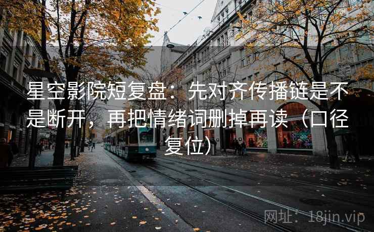 星空影院短复盘：先对齐传播链是不是断开，再把情绪词删掉再读（口径复位）
