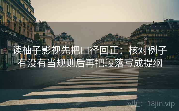 读柚子影视先把口径回正：核对例子有没有当规则后再把段落写成提纲