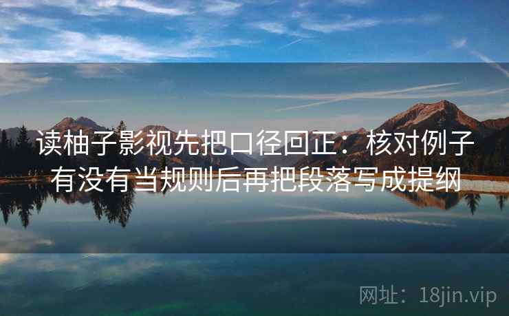 读柚子影视先把口径回正：核对例子有没有当规则后再把段落写成提纲