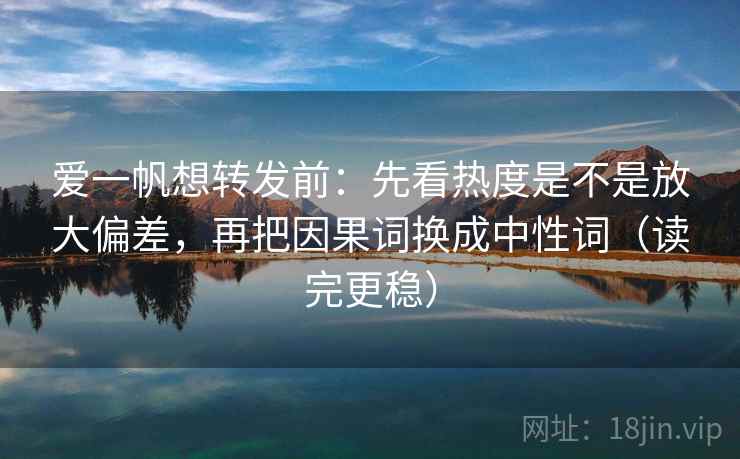 爱一帆想转发前：先看热度是不是放大偏差，再把因果词换成中性词（读完更稳）