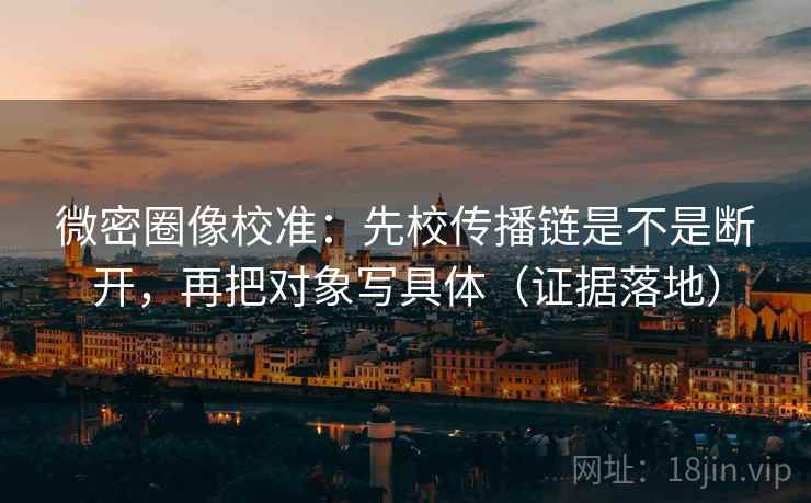 微密圈像校准：先校传播链是不是断开，再把对象写具体（证据落地）