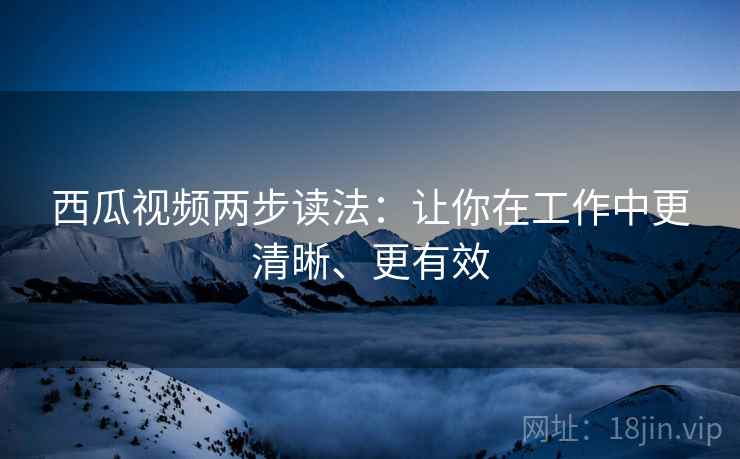 西瓜视频两步读法：让你在工作中更清晰、更有效