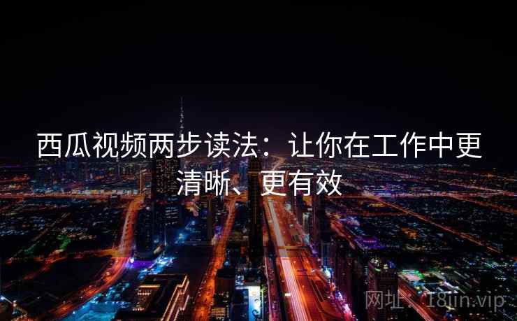 西瓜视频两步读法：让你在工作中更清晰、更有效