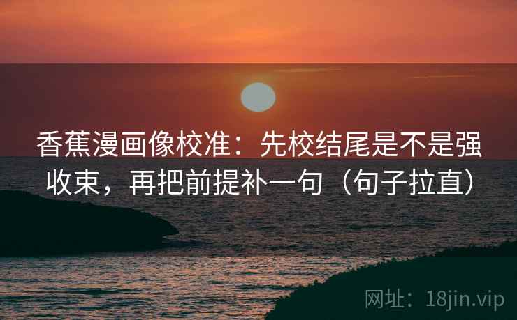 香蕉漫画像校准：先校结尾是不是强收束，再把前提补一句（句子拉直）
