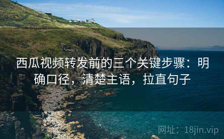西瓜视频转发前的三个关键步骤：明确口径，清楚主语，拉直句子