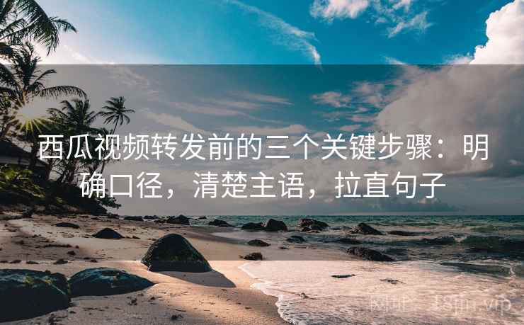 西瓜视频转发前的三个关键步骤：明确口径，清楚主语，拉直句子
